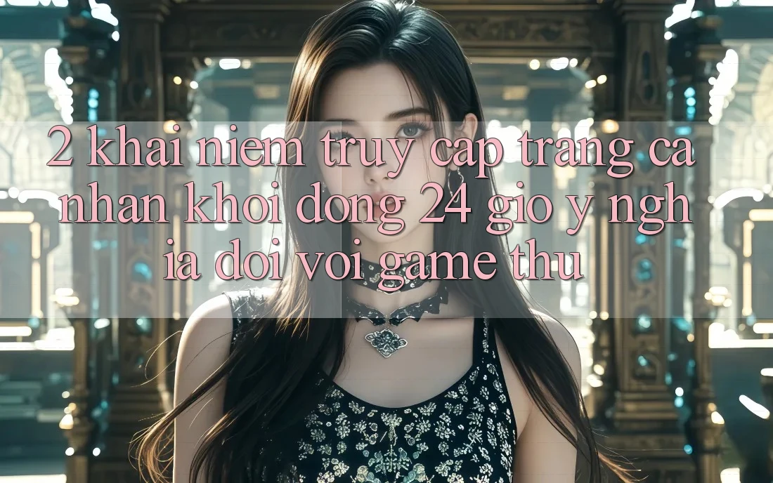 2. Khái Niệm “Truy cập trang cá nhân Khởi động 24 Giờ” - Ý Nghĩa Đối Với Game Thủ 2. Khái Niệm “Truy cập trang cá nhân Khởi động 24 Giờ” - Ý Nghĩa Đối Với Game Thủ