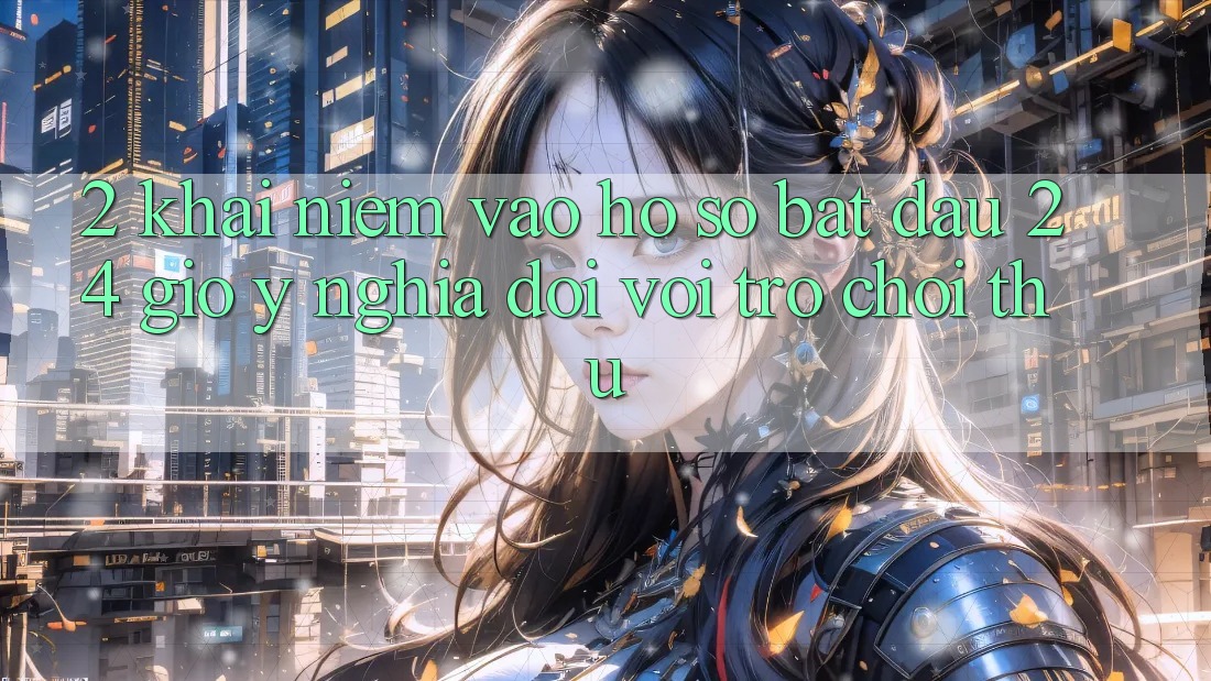 2. Khái Niệm “Vào hồ sơ Bắt đầu 24 Giờ” - Ý Nghĩa Đối Với Trò chơi Thủ 2. Khái Niệm “Vào hồ sơ Bắt đầu 24 Giờ” - Ý Nghĩa Đối Với Trò chơi Thủ