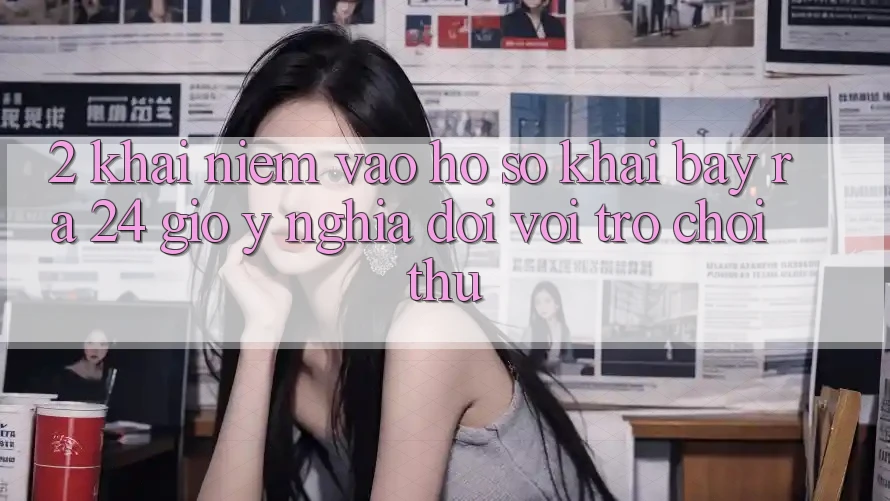 2. Khái Niệm “Vào hồ sơ Khai bày ra 24 Giờ” - Ý Nghĩa Đối Với Trò chơi Thủ