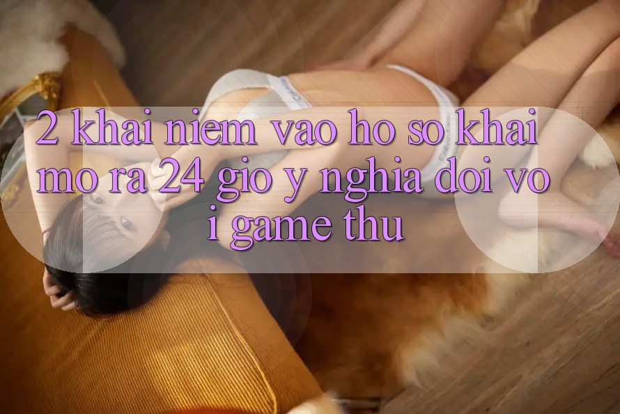 2. Khái Niệm “Vào hồ sơ Khai mở ra 24 Giờ” - Ý Nghĩa Đối Với Game Thủ 2. Khái Niệm “Vào hồ sơ Khai mở ra 24 Giờ” - Ý Nghĩa Đối Với Game Thủ