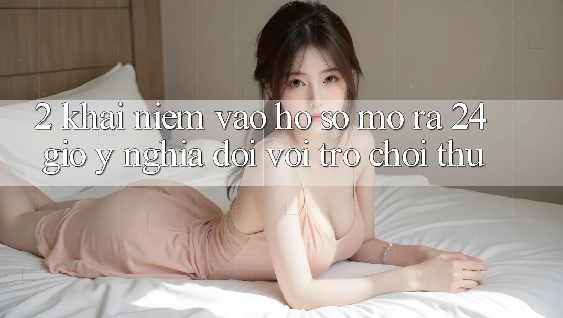 2. Khái Niệm “Vào hồ sơ Mở ra 24 Giờ” - Ý Nghĩa Đối Với Trò chơi Thủ
