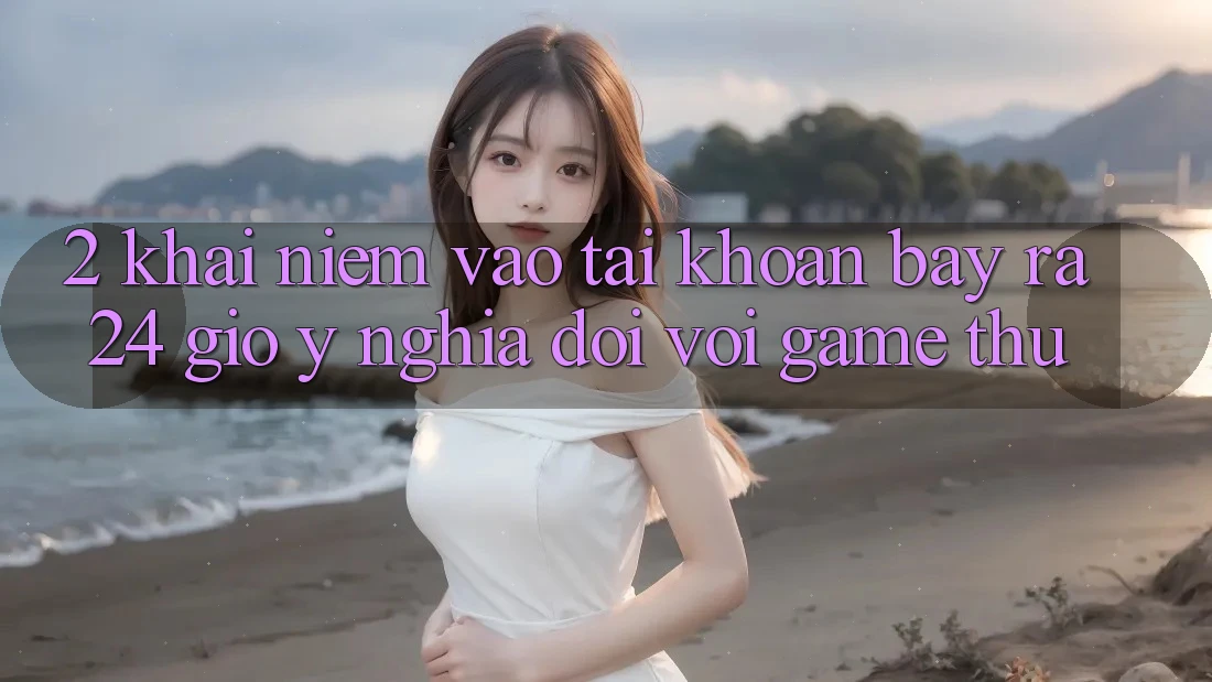 2. Khái Niệm “Vào tài khoản Bày ra 24 Giờ” - Ý Nghĩa Đối Với Game Thủ