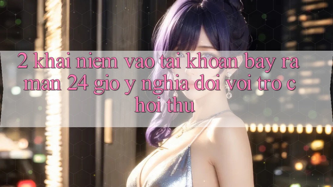2. Khái Niệm “Vào tài khoản Bày ra màn 24 Giờ” - Ý Nghĩa Đối Với Trò chơi Thủ
