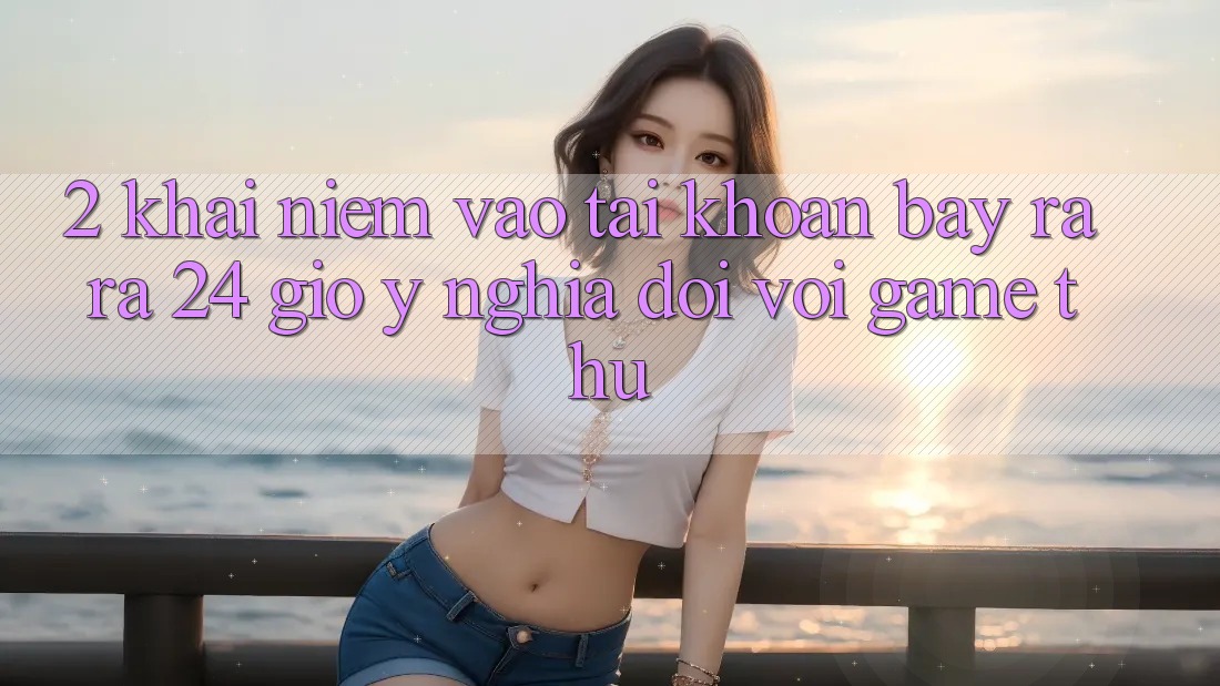 2. Khái Niệm “Vào tài khoản Bày ra ra 24 Giờ” - Ý Nghĩa Đối Với Game Thủ