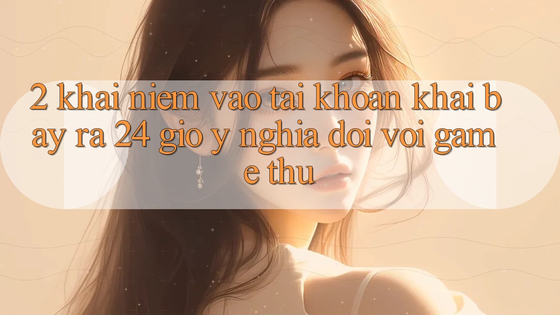 2. Khái Niệm “Vào tài khoản Khai bày ra 24 Giờ” - Ý Nghĩa Đối Với Game Thủ 2. Khái Niệm “Vào tài khoản Khai bày ra 24 Giờ” - Ý Nghĩa Đối Với Game Thủ