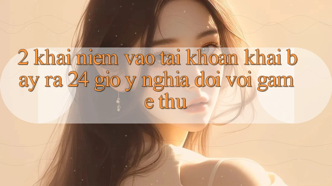 2. Khái Niệm “Vào tài khoản Khai bày ra 24 Giờ” - Ý Nghĩa Đối Với Game Thủ 2. Khái Niệm “Vào tài khoản Khai bày ra 24 Giờ” - Ý Nghĩa Đối Với Game Thủ