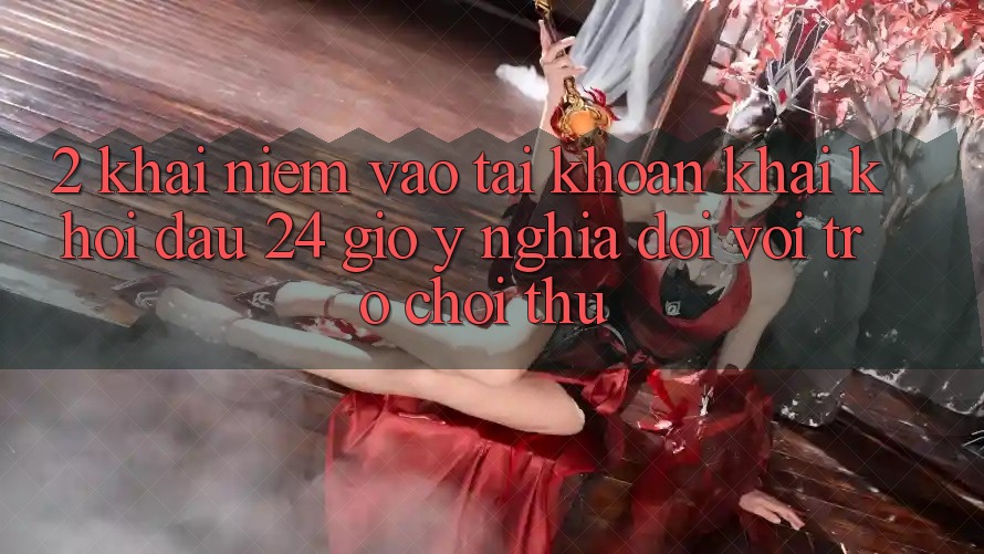 2. Khái Niệm “Vào tài khoản Khai khởi đầu 24 Giờ” - Ý Nghĩa Đối Với Trò chơi Thủ 2. Khái Niệm “Vào tài khoản Khai khởi đầu 24 Giờ” - Ý Nghĩa Đối Với Trò chơi Thủ
