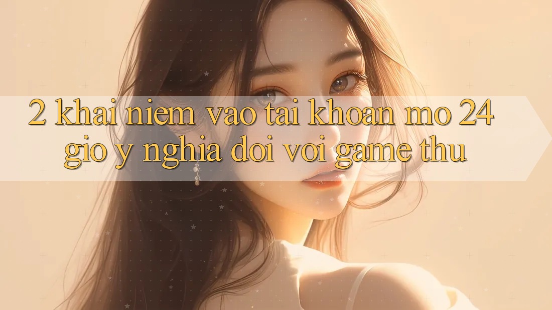 2. Khái Niệm “Vào tài khoản Mở 24 Giờ” - Ý Nghĩa Đối Với Game Thủ