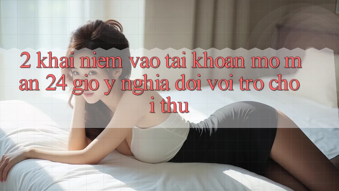 2. Khái Niệm “Vào tài khoản Mở màn 24 Giờ” - Ý Nghĩa Đối Với Trò chơi Thủ 2. Khái Niệm “Vào tài khoản Mở màn 24 Giờ” - Ý Nghĩa Đối Với Trò chơi Thủ