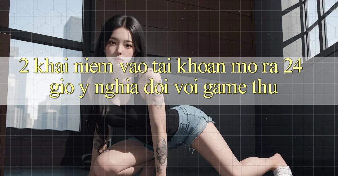 2. Khái Niệm “Vào tài khoản Mở ra 24 Giờ” - Ý Nghĩa Đối Với Game Thủ 2. Khái Niệm “Vào tài khoản Mở ra 24 Giờ” - Ý Nghĩa Đối Với Game Thủ