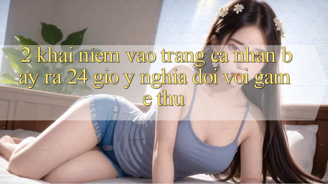 2. Khái Niệm “Vào trang cá nhân Bày ra 24 Giờ” - Ý Nghĩa Đối Với Game Thủ
