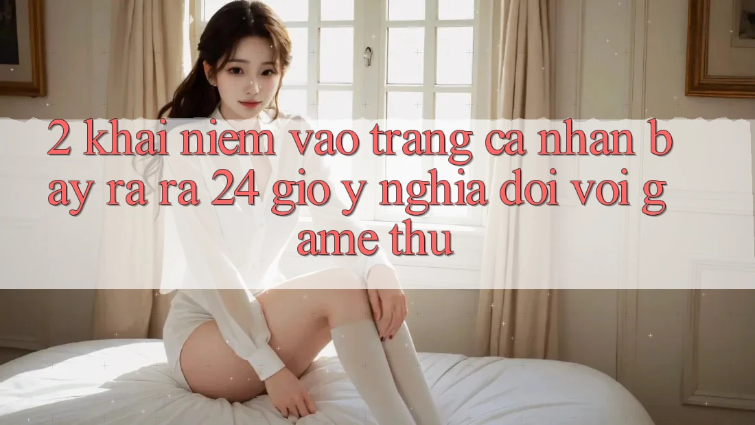 2. Khái Niệm “Vào trang cá nhân Bày ra ra 24 Giờ” - Ý Nghĩa Đối Với Game Thủ