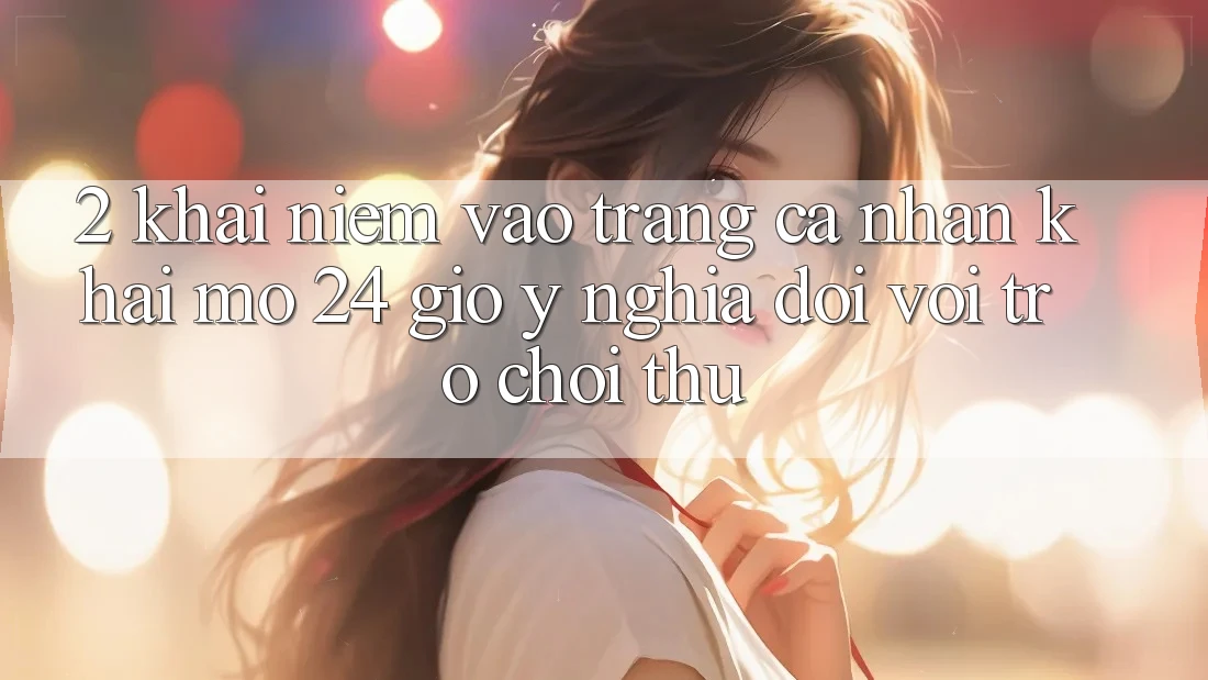 2. Khái Niệm “Vào trang cá nhân Khai mở 24 Giờ” - Ý Nghĩa Đối Với Trò chơi Thủ