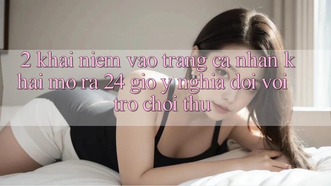 2. Khái Niệm “Vào trang cá nhân Khai mở ra 24 Giờ” - Ý Nghĩa Đối Với Trò chơi Thủ
