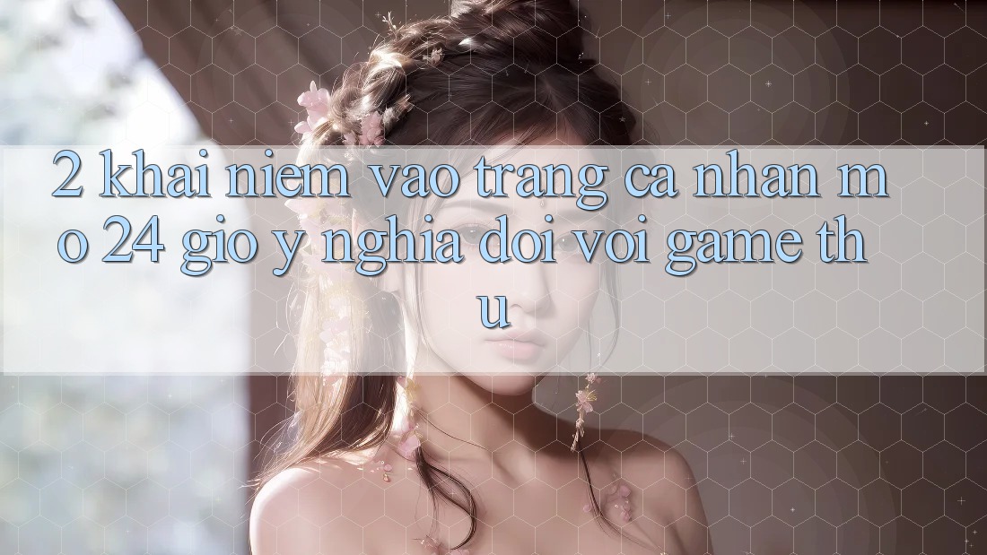 2. Khái Niệm “Vào trang cá nhân Mở 24 Giờ” - Ý Nghĩa Đối Với Game Thủ
