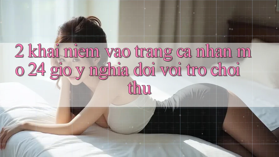 2. Khái Niệm “Vào trang cá nhân Mở 24 Giờ” - Ý Nghĩa Đối Với Trò chơi Thủ 2. Khái Niệm “Vào trang cá nhân Mở 24 Giờ” - Ý Nghĩa Đối Với Trò chơi Thủ