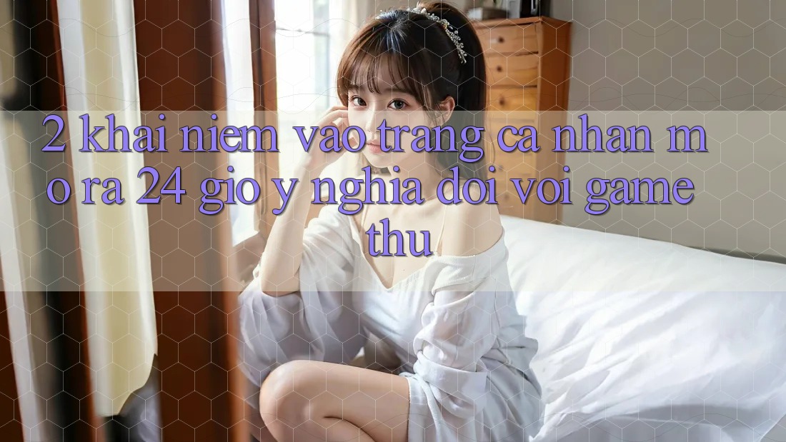 2. Khái Niệm “Vào trang cá nhân Mở ra 24 Giờ” - Ý Nghĩa Đối Với Game Thủ
