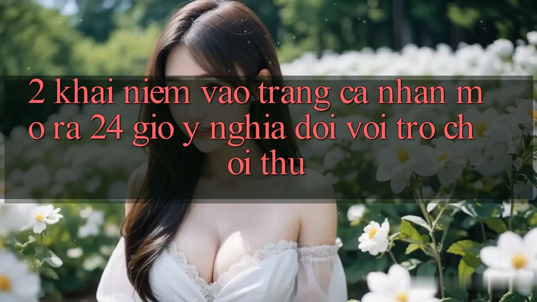 2. Khái Niệm “Vào trang cá nhân Mở ra 24 Giờ” - Ý Nghĩa Đối Với Trò chơi Thủ