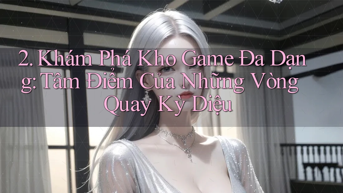 2. Khám Phá Kho Game Đa Dạng: Tâm Điểm Của Những Vòng Quay Kỳ Diệu