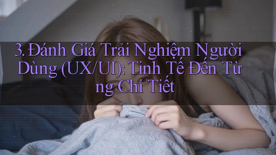 3. Đánh Giá Trải Nghiệm Người Dùng (UX/UI): Tinh Tế Đến Từng Chi Tiết 3. Đánh Giá Trải Nghiệm Người Dùng (UX/UI): Tinh Tế Đến Từng Chi Tiết