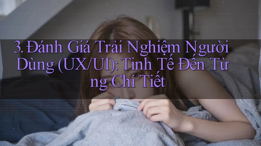 3. Đánh Giá Trải Nghiệm Người Dùng (UX/UI): Tinh Tế Đến Từng Chi Tiết