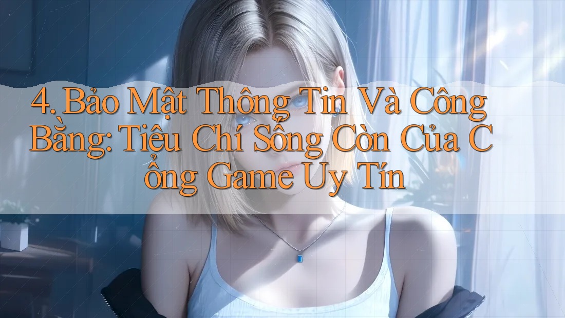 4. Bảo Mật Thông Tin Và Công Bằng: Tiêu Chí Sống Còn Của Cổng Game Uy Tín