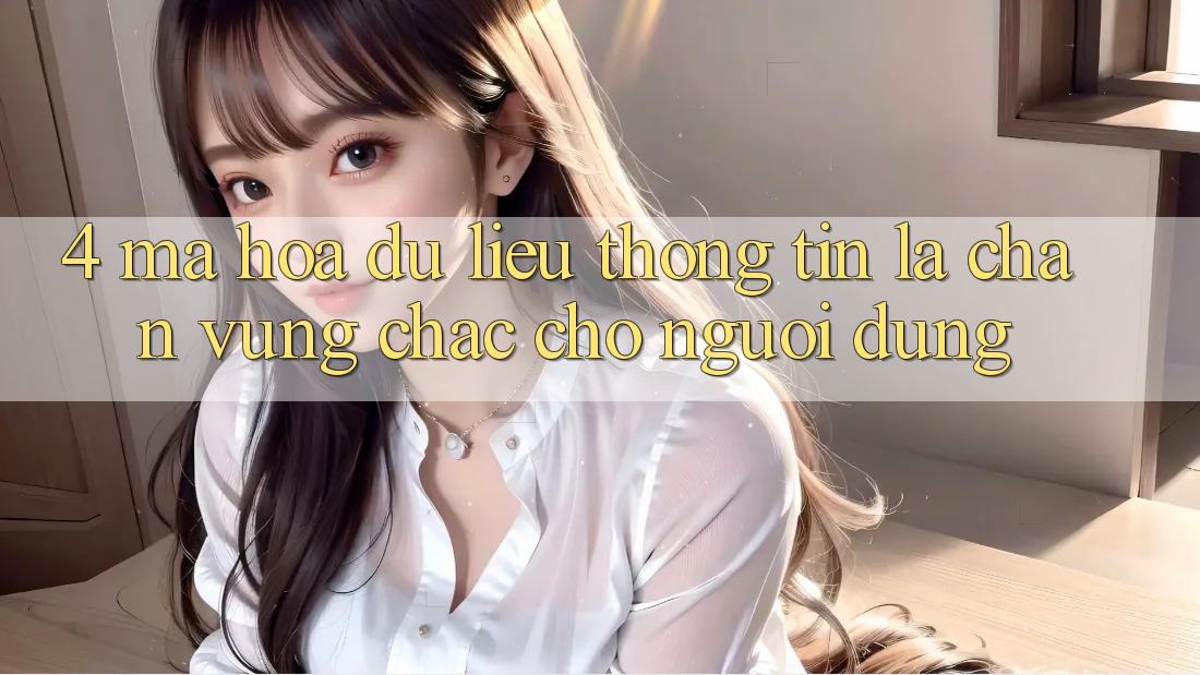 4. Mã hóa dữ liệu Thông Tin - Lá Chắn Vững Chắc Cho Người dùng