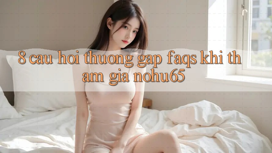 8. Câu Hỏi Thường Gặp (FAQs) Khi Tham Gia nohu65