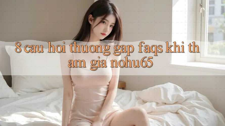 8. Câu Hỏi Thường Gặp (FAQs) Khi Tham Gia nohu65 8. Câu Hỏi Thường Gặp (FAQs) Khi Tham Gia nohu65