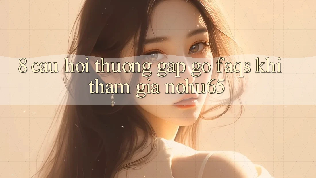 8. Câu Hỏi Thường Gặp gỡ (FAQs) Khi Tham Gia nohu65 8. Câu Hỏi Thường Gặp gỡ (FAQs) Khi Tham Gia nohu65