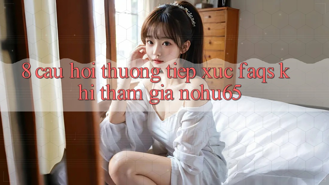 8. Câu Hỏi Thường Tiếp xúc (FAQs) Khi Tham Gia nohu65 8. Câu Hỏi Thường Tiếp xúc (FAQs) Khi Tham Gia nohu65