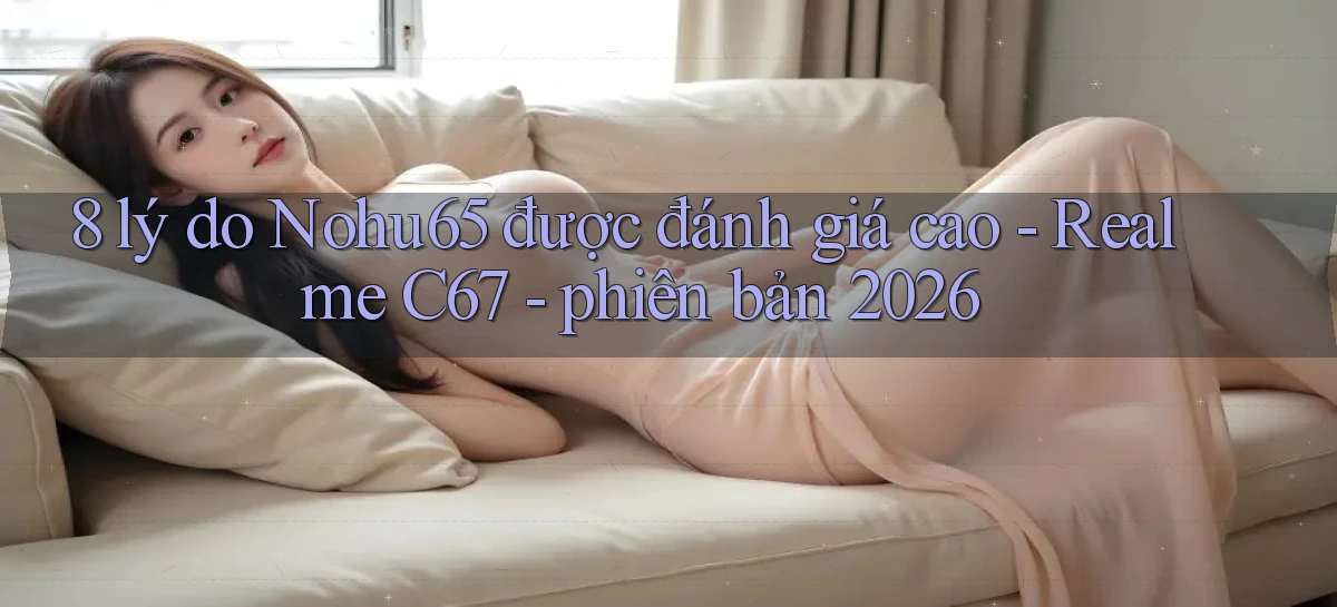 8 lý do Nohu65 được đánh giá cao   Realme C67   phiên bản 2026