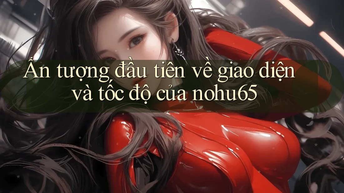 Ấn tượng đầu tiên về giao diện và tốc độ của nohu65