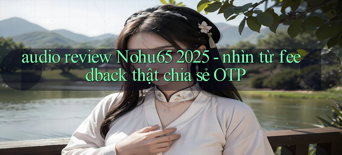 audio review Nohu65 2025   nhìn từ feedback thật chia sẻ OTP