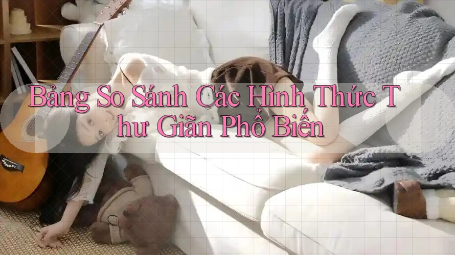 Bảng so sánh các hình thức thư giãn phổ biến Bảng so sánh các hình thức thư giãn phổ biến