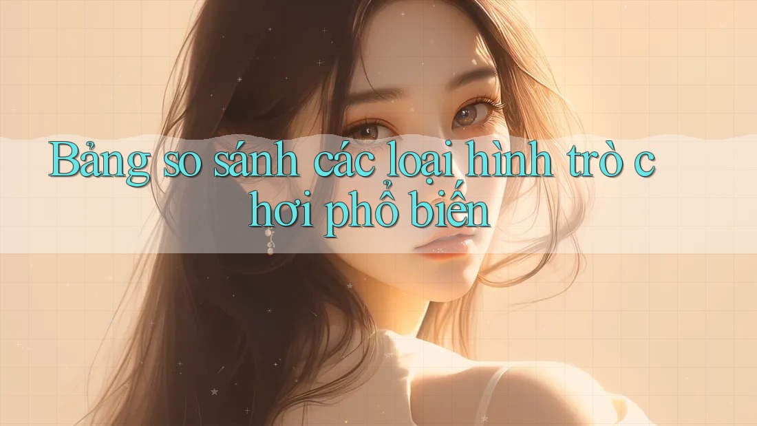 Bảng so sánh các loại hình trò chơi phổ biến Bảng so sánh các loại hình trò chơi phổ biến
