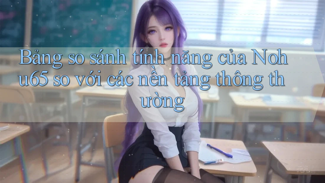 Bảng so sánh tính năng của Nohu65 so với các nền tảng thông thường
