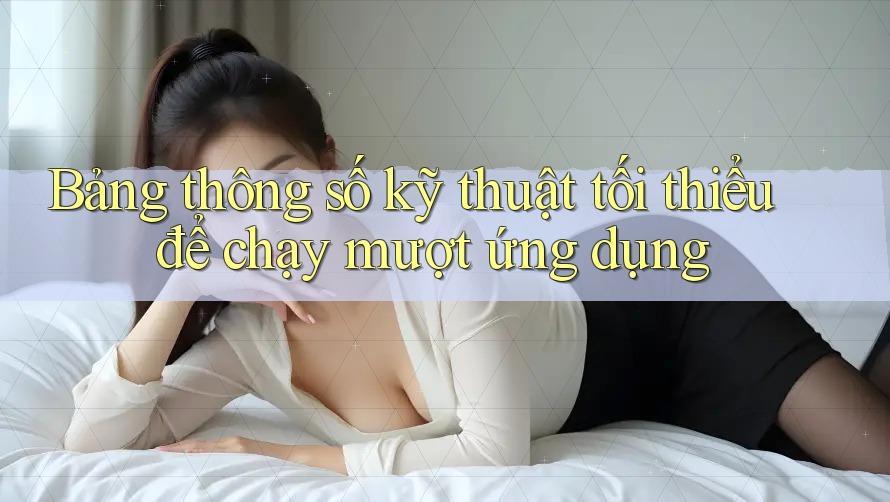 Bảng thông số kỹ thuật tối thiểu để chạy mượt ứng dụng Bảng thông số kỹ thuật tối thiểu để chạy mượt ứng dụng