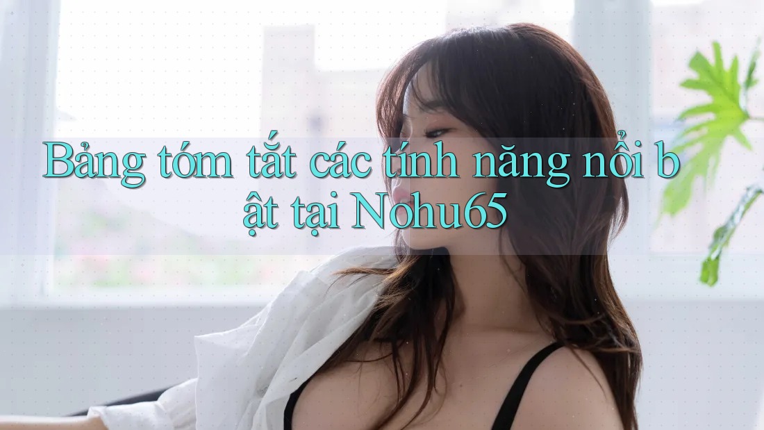 Bảng tóm tắt các tính năng nổi bật tại Nohu65 Bảng tóm tắt các tính năng nổi bật tại Nohu65