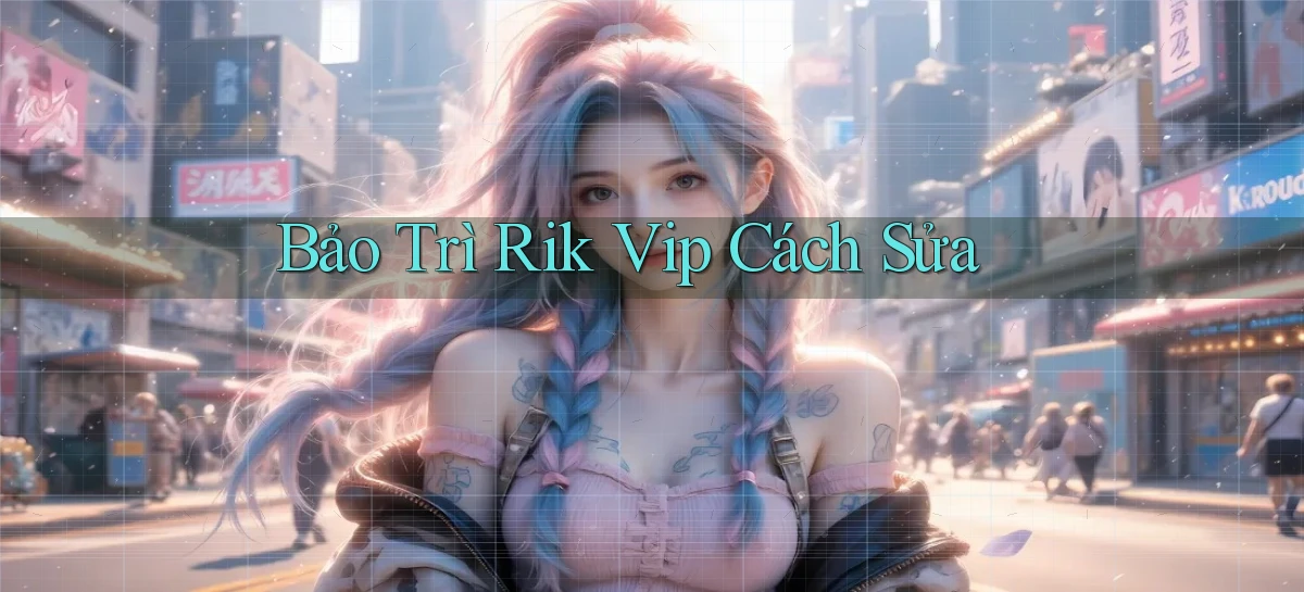 bảo trì rik vip cách sửa