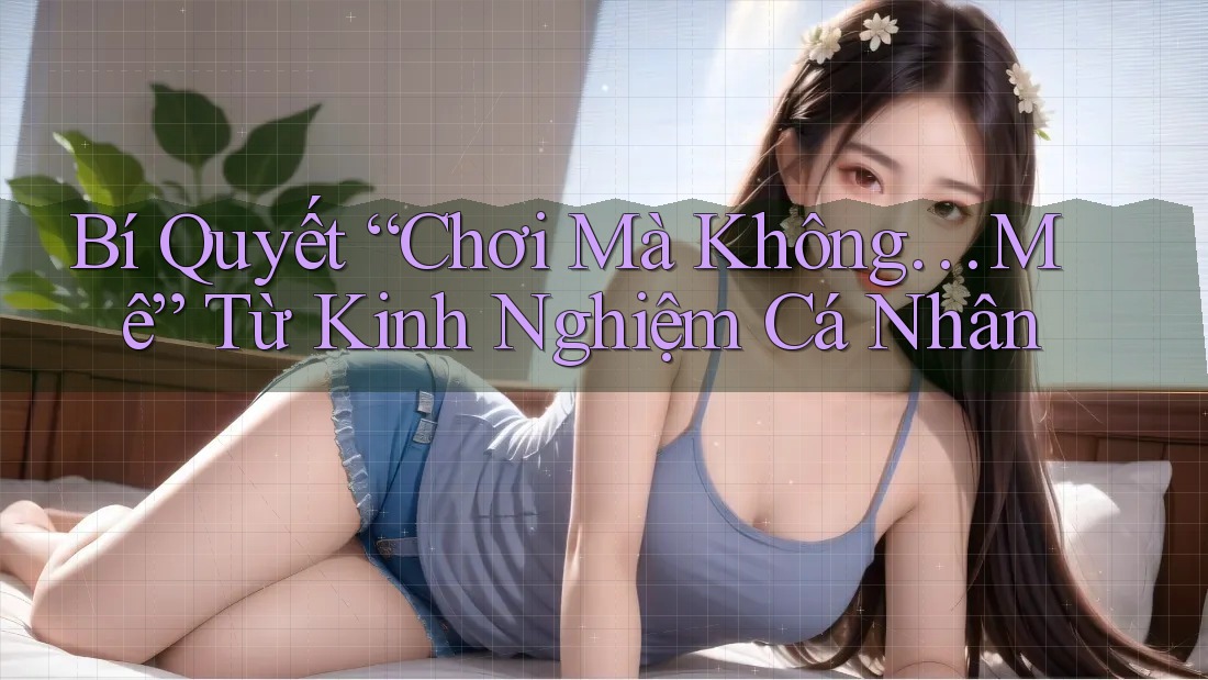Bí Quyết “Chơi Mà Không… Mê” Từ Kinh Nghiệm Cá Nhân Bí Quyết “Chơi Mà Không… Mê” Từ Kinh Nghiệm Cá Nhân