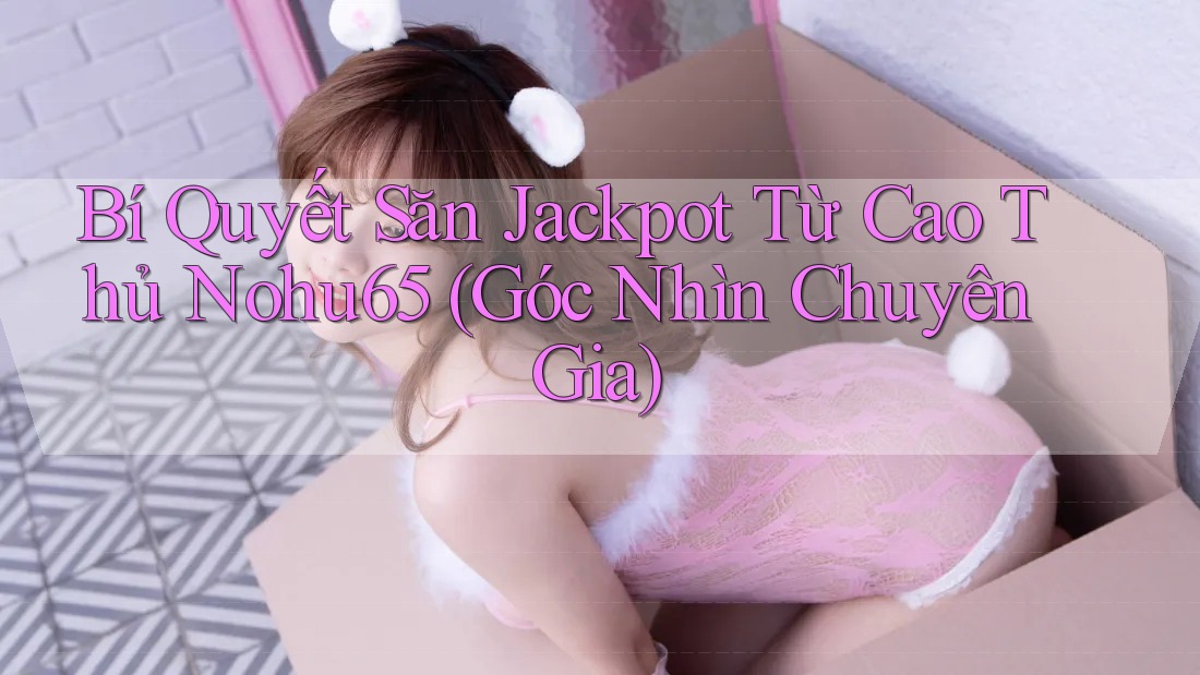 Bí Quyết Săn Jackpot Từ Cao Thủ Nohu65 (Góc Nhìn Chuyên Gia) Bí Quyết Săn Jackpot Từ Cao Thủ Nohu65 (Góc Nhìn Chuyên Gia)