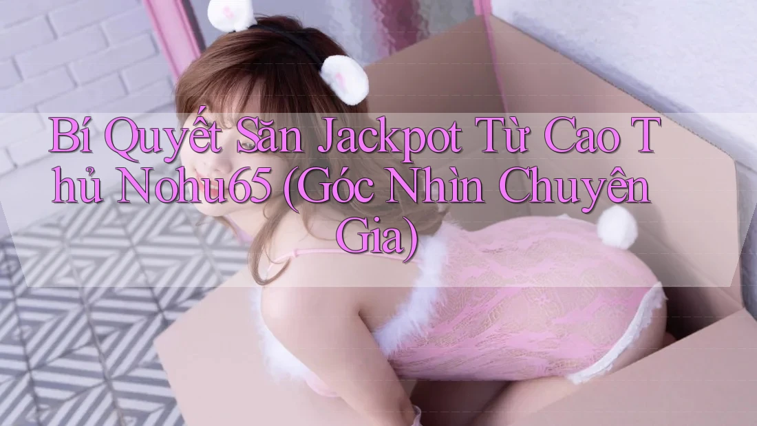 Bí Quyết Săn Jackpot Từ Cao Thủ Nohu65 (Góc Nhìn Chuyên Gia)