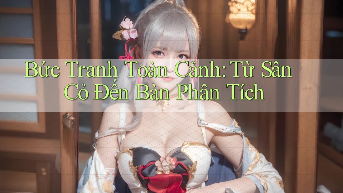 Bức Tranh Toàn Cảnh: Từ Sân Cỏ Đến Bàn Phân Tích Bức Tranh Toàn Cảnh: Từ Sân Cỏ Đến Bàn Phân Tích
