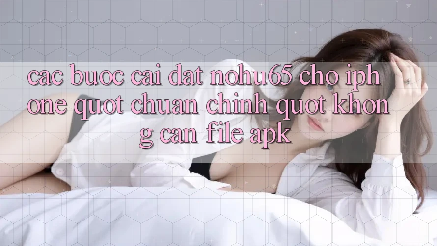 Các bước cài đặt Nohu65 cho iPhone " chuẩn chỉnh" không cần file APK