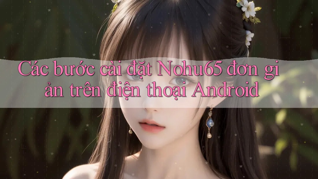 Các bước cài đặt Nohu65 đơn giản trên điện thoại Android Các bước cài đặt Nohu65 đơn giản trên điện thoại Android