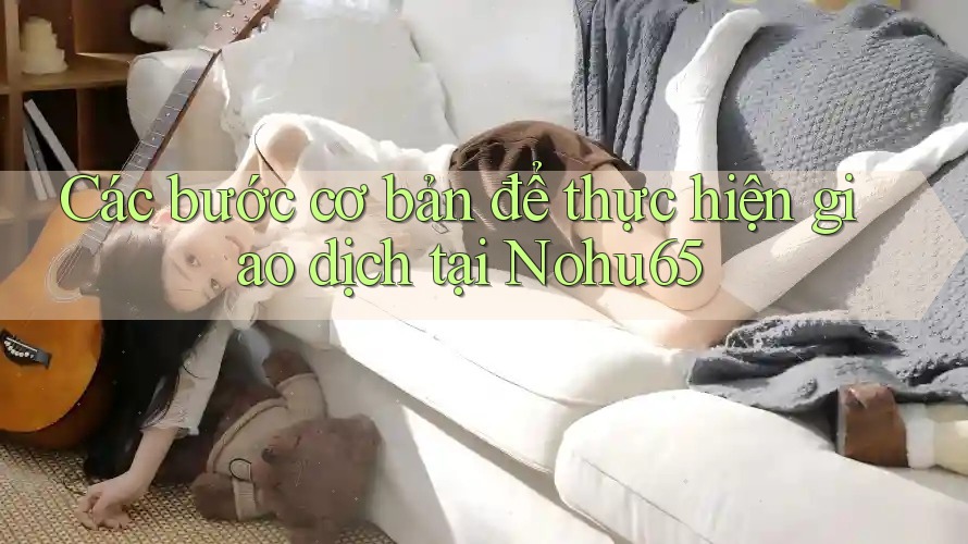 Các bước cơ bản để thực hiện giao dịch tại Nohu65 Các bước cơ bản để thực hiện giao dịch tại Nohu65