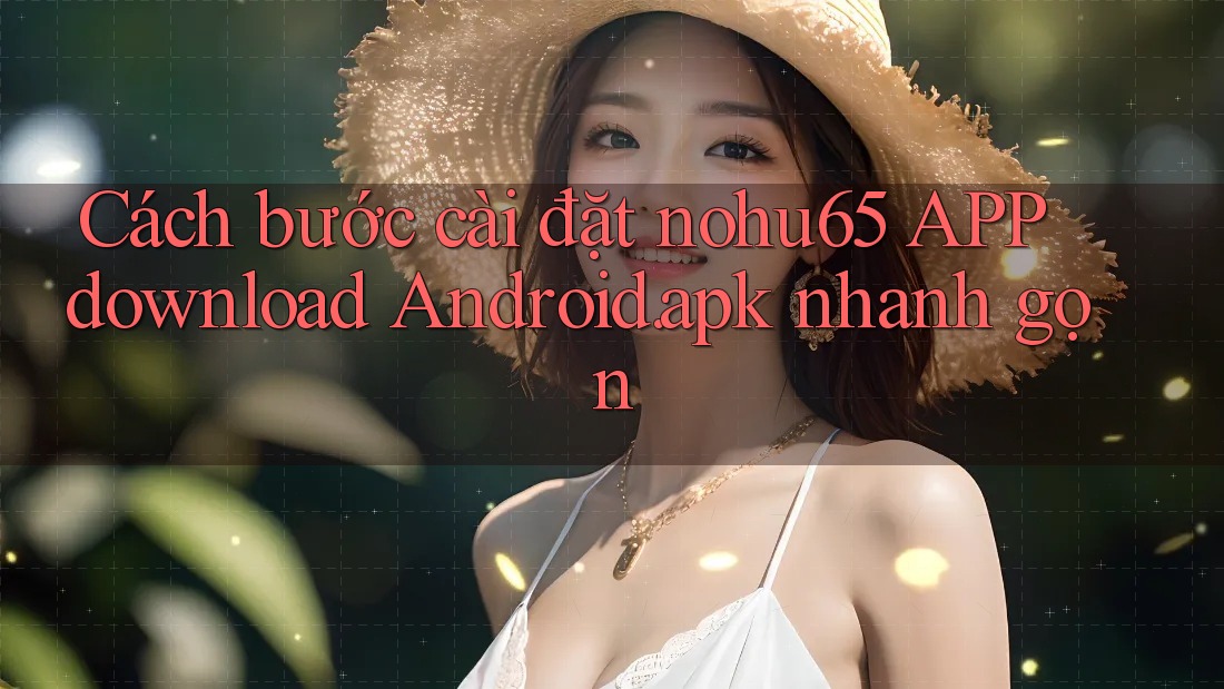Cách bước cài đặt nohu65 APP download Android. apk nhanh gọn