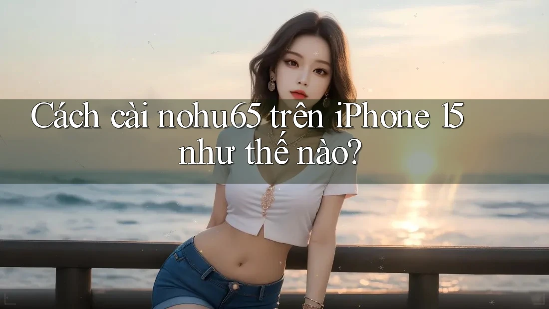 Cách cài nohu65 trên iPhone 15 như thế nào?