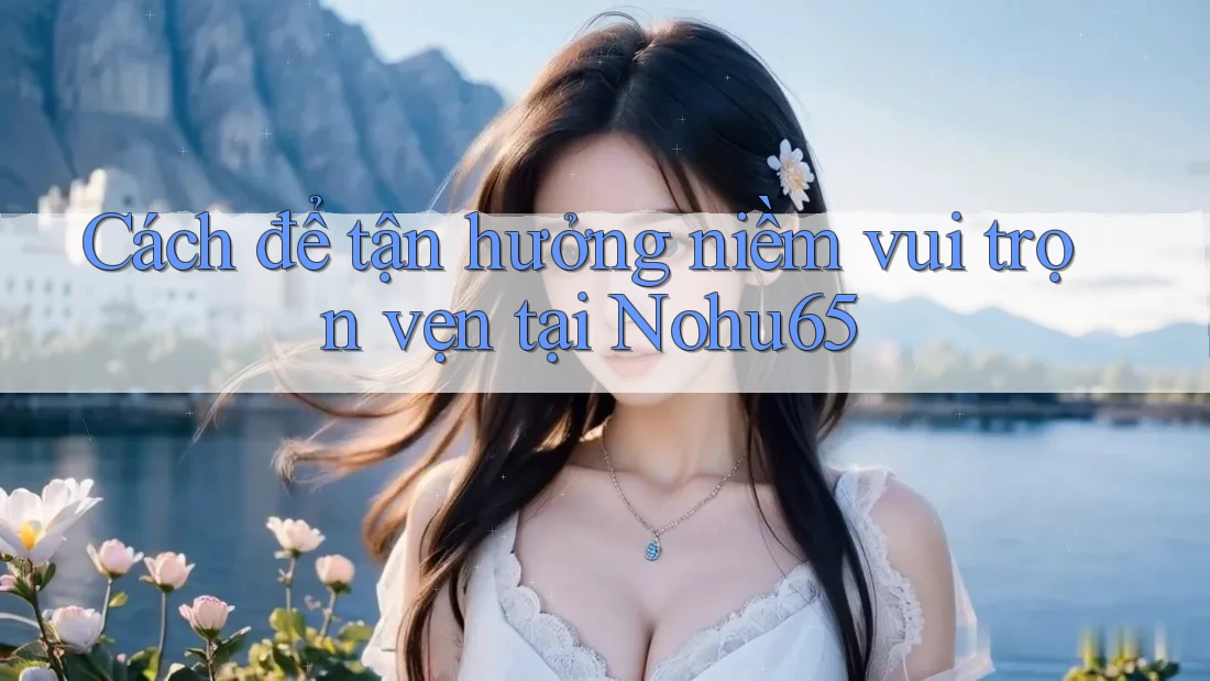 Cách để tận hưởng niềm vui trọn vẹn tại Nohu65